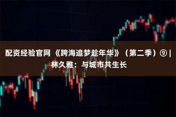 配资经验官网 《跨海追梦趁年华》（第二季）⑨ | 林久雅：与城市共生长